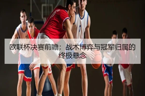 欧联杯决赛前瞻：战术博弈与冠军归属的终极悬念