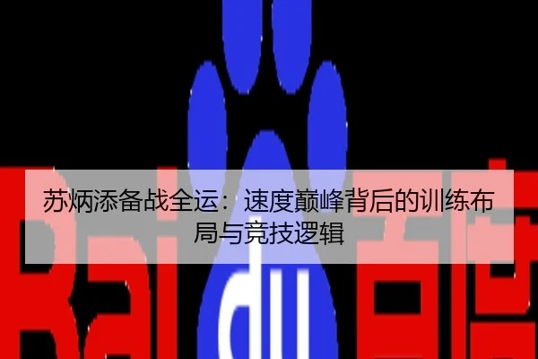 苏炳添备战全运：速度巅峰背后的训练布局与竞技逻辑