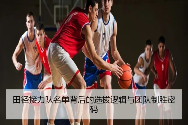 田径接力队名单背后的选拔逻辑与团队制胜密码