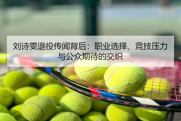 刘诗雯退役传闻背后：职业选择、竞技压力与公众期待的交织