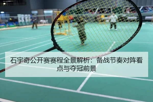 石宇奇公开赛赛程全景解析：备战节奏对阵看点与夺冠前景
