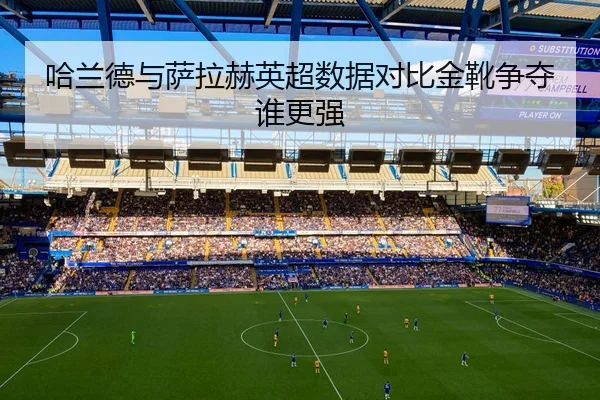哈兰德与萨拉赫英超数据对比金靴争夺谁更强