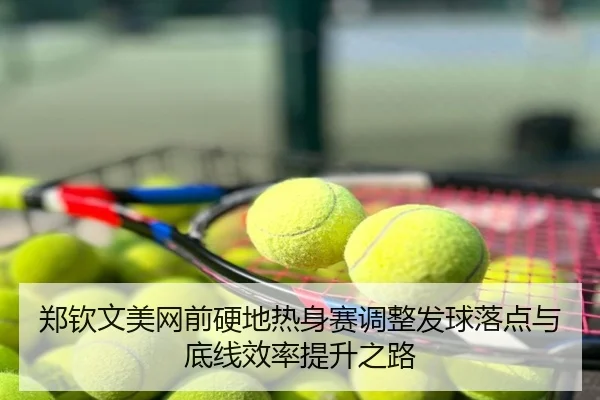 郑钦文美网前硬地热身赛调整发球落点与底线效率提升之路