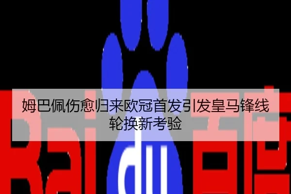 姆巴佩伤愈归来欧冠首发引发皇马锋线轮换新考验