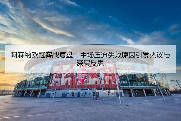 阿森纳欧冠客战复盘：中场压迫失效原因引发热议与深层反思