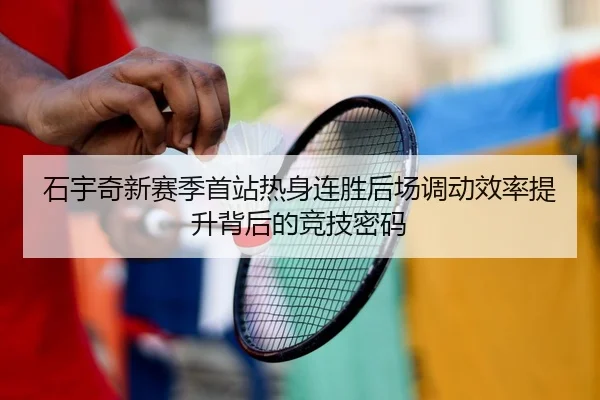 石宇奇新赛季首站热身连胜后场调动效率提升背后的竞技密码