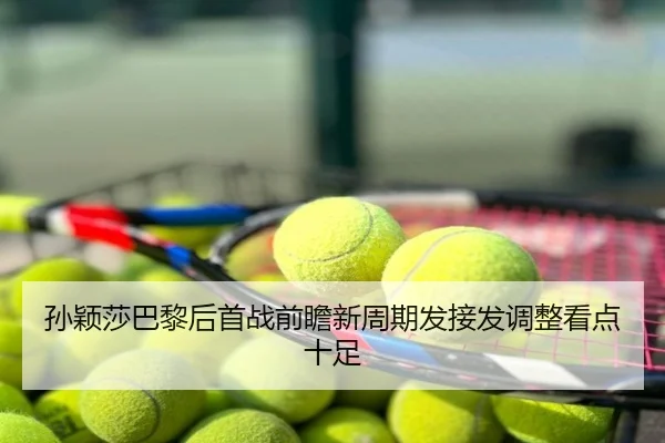 孙颖莎巴黎后首战前瞻新周期发接发调整看点十足