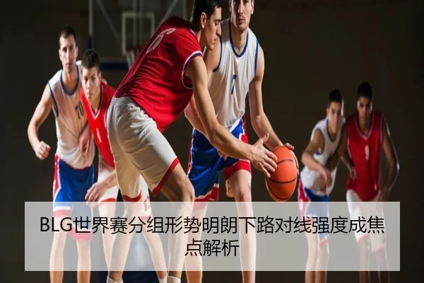 BLG世界赛分组形势明朗下路对线强度成焦点解析