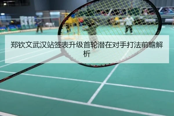 郑钦文武汉站签表升级首轮潜在对手打法前瞻解析