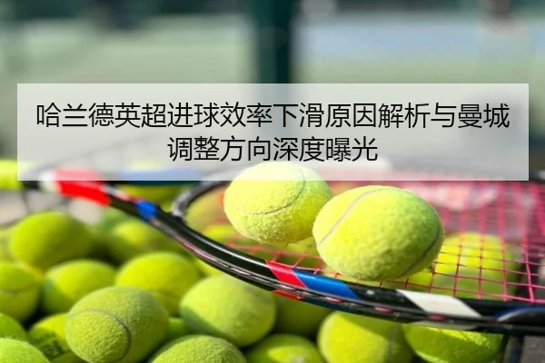 哈兰德英超进球效率下滑原因解析与曼城调整方向深度曝光