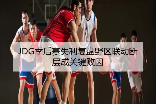 JDG季后赛失利复盘野区联动断层成关键败因