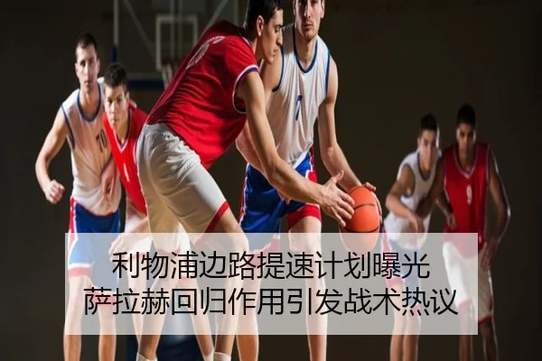 利物浦边路提速计划曝光 萨拉赫回归作用引发战术热议